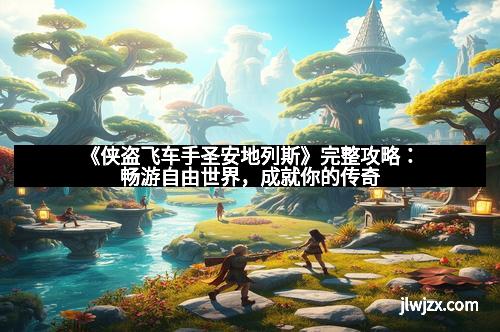 《侠盗飞车手圣安地列斯》完整攻略：畅游自由世界，成就你的传奇