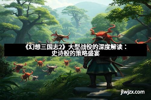 《幻想三国志2》大型战役的深度解读：史诗般的策略盛宴